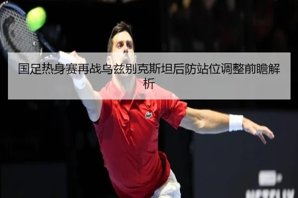 国足热身赛再战乌兹别克斯坦后防站位调整前瞻解析 - XINGKONGSPORTS